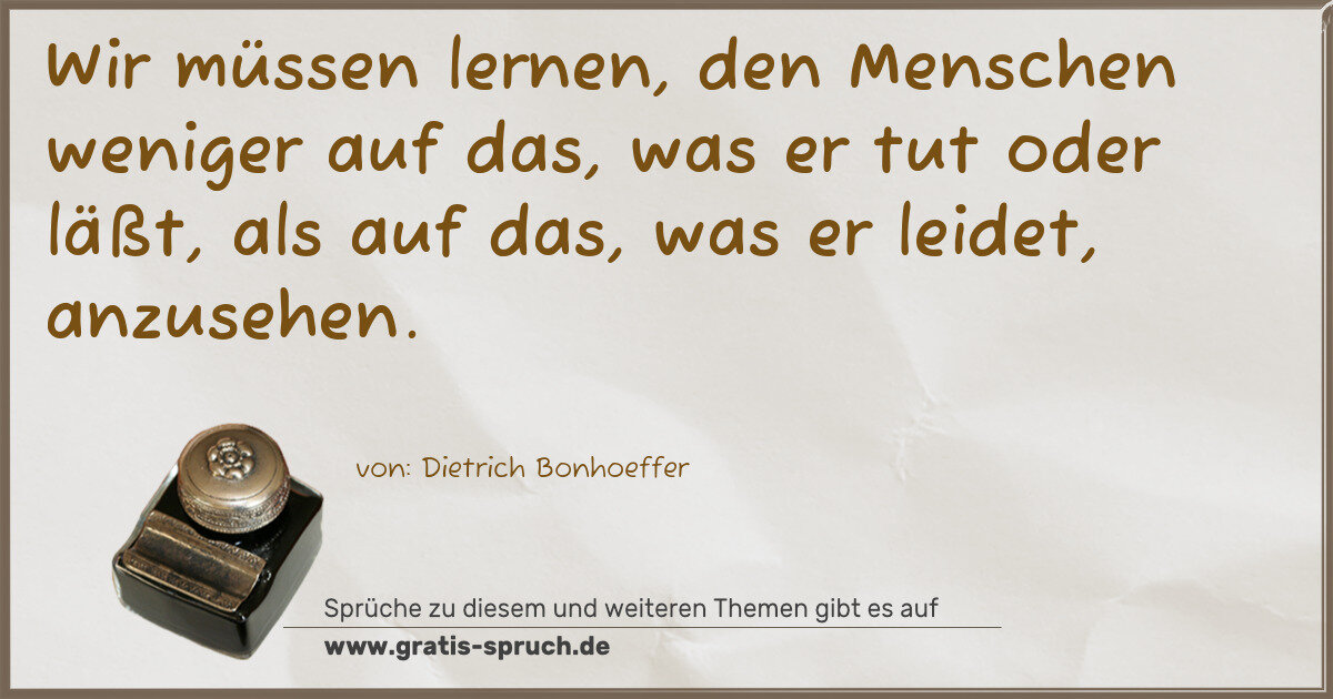 Spruchbild: Wir müssen lernen, den Menschen weniger auf das, was er tut oder läßt, als auf das, was er …