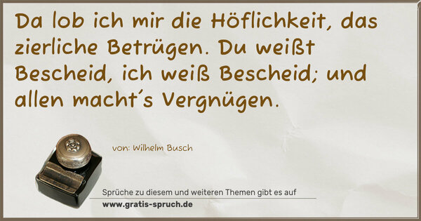 Spruch Visualisierung: Da lob ich mir die Höflichkeit,
das zierliche Betrügen.
Du weißt Bescheid, ich weiß Bescheid;
und allen macht's Vergnügen.