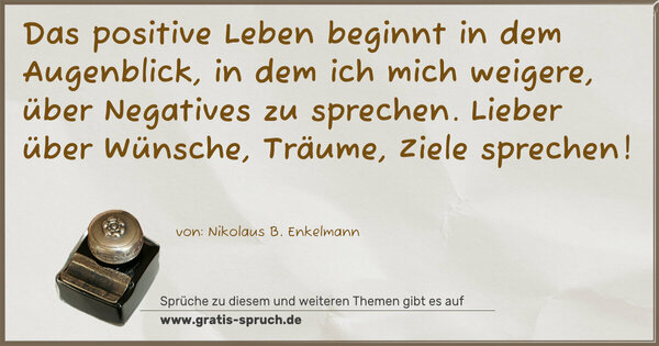 Spruch Visualisierung: Das positive Leben beginnt in dem Augenblick,
in dem ich mich weigere, über Negatives zu sprechen.
Lieber über Wünsche, Träume, Ziele sprechen!
