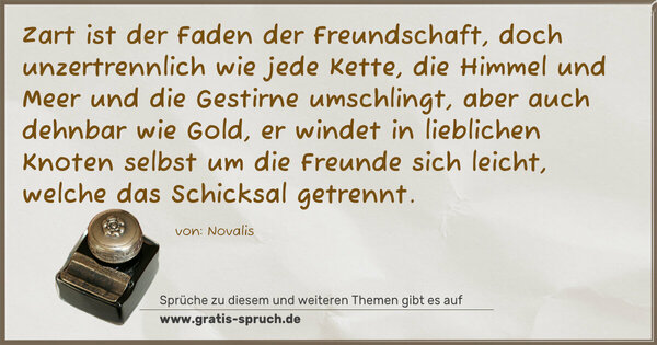 Spruch Visualisierung: Zart ist der Faden der Freundschaft, doch unzertrennlich wie jede Kette, die Himmel und Meer und die Gestirne umschlingt, aber auch dehnbar wie Gold, er windet in lieblichen Knoten selbst um die Freunde sich leicht, welche das Schicksal getrennt.