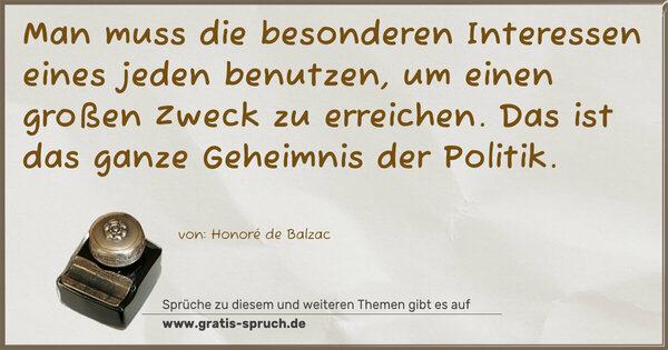 Spruch Visualisierung: Man muss die besonderen Interessen eines jeden benutzen,
um einen großen Zweck zu erreichen.
Das ist das ganze Geheimnis der Politik. 