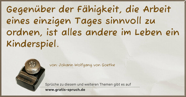 Spruch Visualisierung: Gegenüber der Fähigkeit,
die Arbeit eines einzigen Tages sinnvoll zu ordnen,
ist alles andere im Leben ein Kinderspiel.