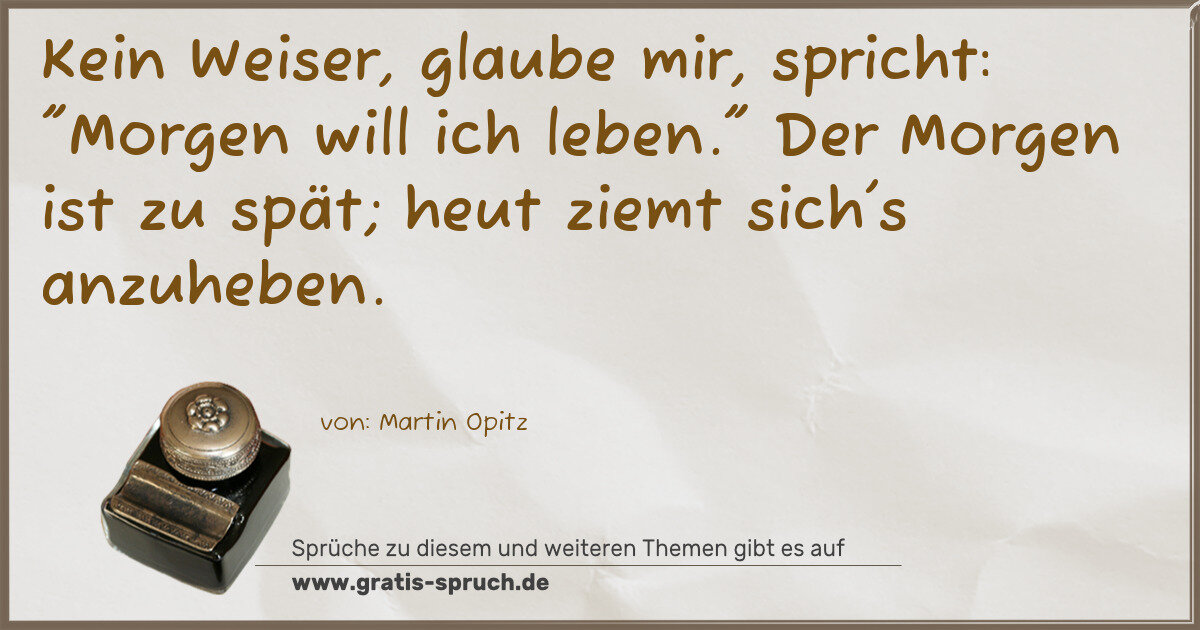 Spruchbild: Kein Weiser, glaube mir, spricht: "Morgen will ich leben." Der Morgen ist zu spät; heut z …