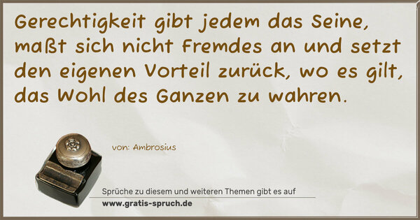 Spruch Visualisierung: Gerechtigkeit gibt jedem das Seine,
maßt sich nicht Fremdes an und setzt den eigenen Vorteil zurück, wo es gilt, das Wohl des Ganzen zu wahren. 