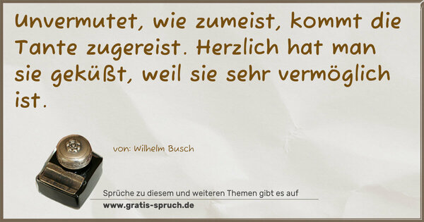 Spruch Visualisierung: Unvermutet, wie zumeist,
kommt die Tante zugereist.
Herzlich hat man sie geküßt,
weil sie sehr vermöglich ist.