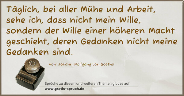 Spruch Visualisierung: Täglich, bei aller Mühe und Arbeit,
sehe ich, dass nicht mein Wille,
sondern der Wille einer höheren Macht geschieht,
deren Gedanken nicht meine Gedanken sind.