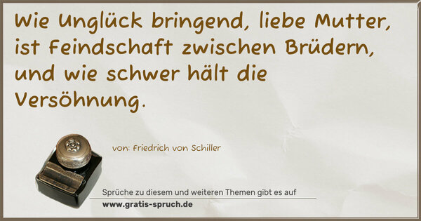 Spruch Visualisierung: Wie Unglück bringend, liebe Mutter,
ist Feindschaft zwischen Brüdern,
und wie schwer hält die Versöhnung.