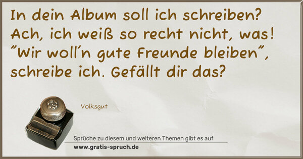 Spruch Visualisierung: In dein Album soll ich schreiben?
Ach, ich weiß so recht nicht, was!
