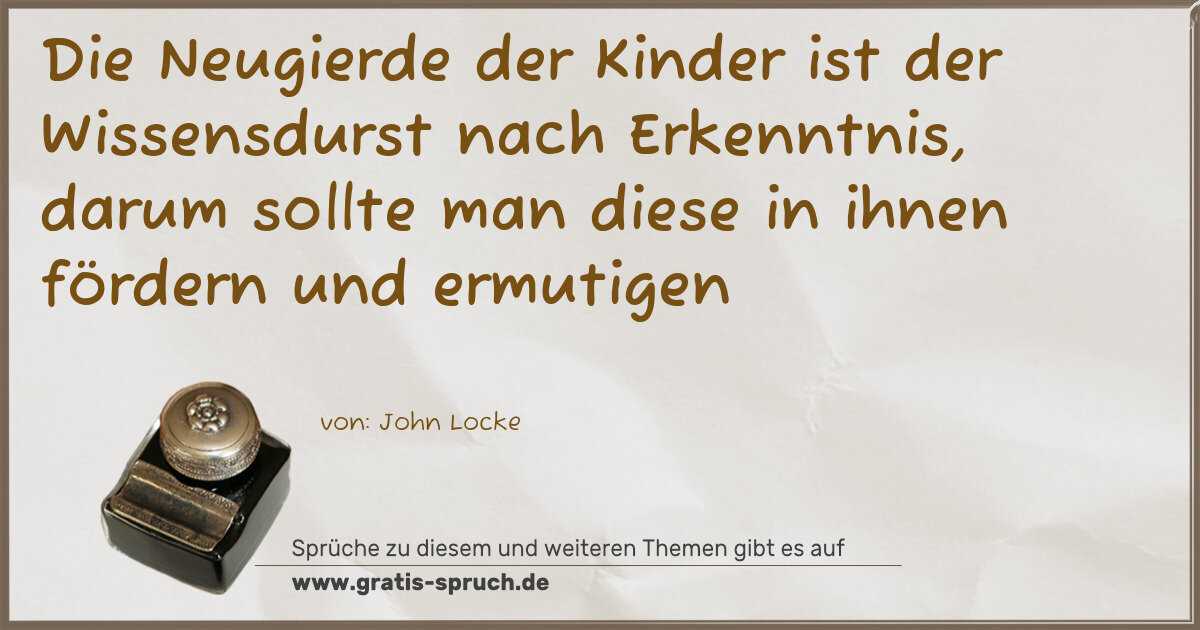 Spruchbild: Die Neugierde der Kinder ist der Wissensdurst nach Erkenntnis, darum sollte man diese in i …