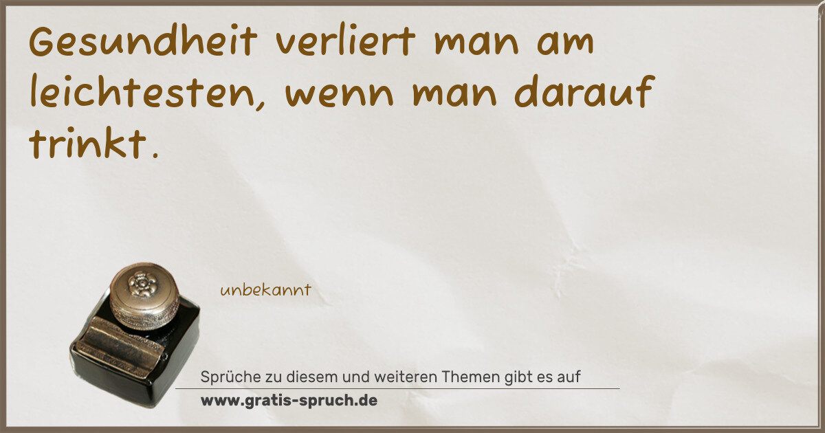 Spruchbild: Gesundheit verliert man am leichtesten, wenn man darauf trinkt.