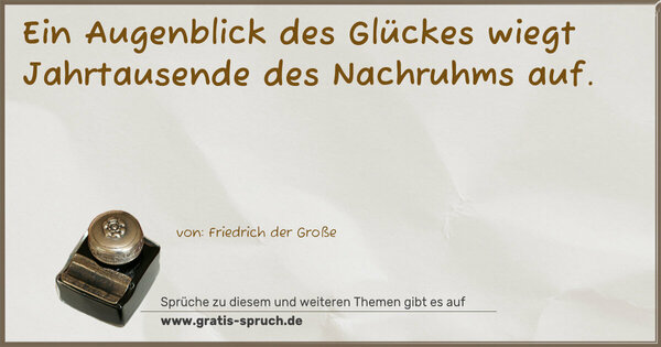 Spruch Visualisierung: Ein Augenblick des Glückes
wiegt Jahrtausende des Nachruhms auf. 