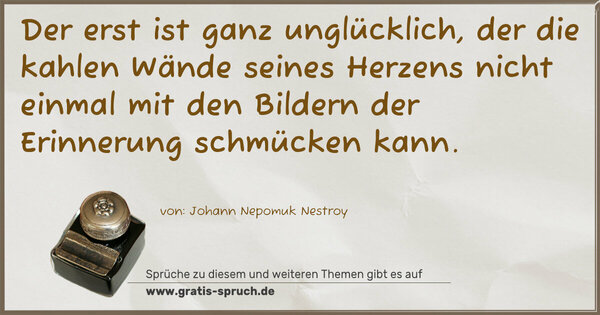 Spruch Visualisierung: Der erst ist ganz unglücklich,
der die kahlen Wände seines Herzens nicht einmal
mit den Bildern der Erinnerung schmücken kann.