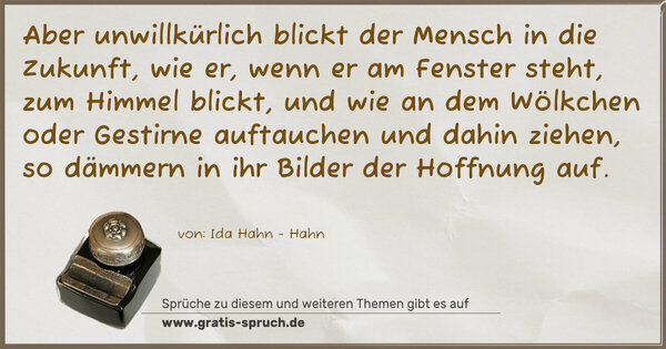 Spruch Visualisierung: Aber unwillkürlich blickt der Mensch in die Zukunft, wie er, wenn er am Fenster steht, zum Himmel blickt, und wie an dem Wölkchen oder Gestirne auftauchen und dahin ziehen, so dämmern in ihr Bilder der Hoffnung auf.