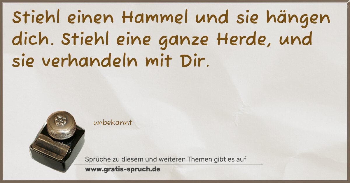Spruchbild: Stiehl einen Hammel und sie hängen dich. Stiehl eine ganze Herde, und sie verhandeln mit …