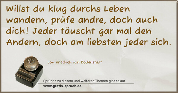 Spruch Visualisierung: Willst du klug durchs Leben wandern, prüfe andre,
doch auch dich!
Jeder täuscht gar mal den Andern, doch am liebsten jeder sich.