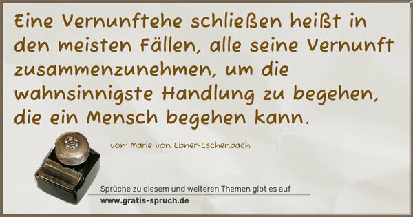 Spruch Visualisierung: Eine Vernunftehe schließen
heißt in den meisten Fällen,
alle seine Vernunft zusammenzunehmen,
um die wahnsinnigste Handlung zu begehen,
die ein Mensch begehen kann.
