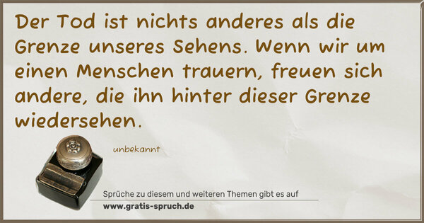 Spruch Visualisierung: Der Tod ist nichts anderes als die Grenze unseres Sehens.
Wenn wir um einen Menschen trauern, freuen sich andere,
die ihn hinter dieser Grenze wiedersehen.