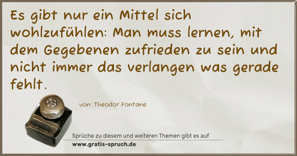 Spruch Visualisierung: Es gibt nur ein Mittel sich wohlzufühlen:
Man muss lernen, mit dem Gegebenen zufrieden zu sein
und nicht immer das verlangen was gerade fehlt.