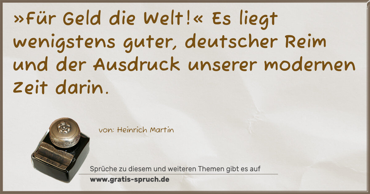Spruchbild: »Für Geld die Welt!« Es liegt wenigstens guter, deutscher Reim und der Ausdruck unserer …