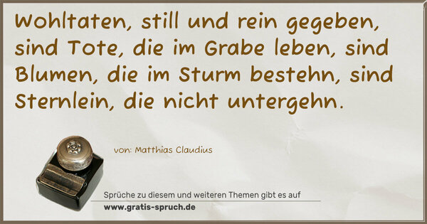 Spruch Visualisierung: Wohltaten, still und rein gegeben,
sind Tote, die im Grabe leben,
sind Blumen, die im Sturm bestehn,
sind Sternlein, die nicht untergehn.