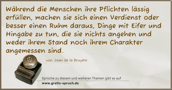 Spruch Visualisierung: Während die Menschen ihre Pflichten lässig erfüllen,
machen sie sich einen Verdienst oder besser einen Ruhm daraus, Dinge mit Eifer und Hingabe zu tun, die sie nichts angehen
und weder ihrem Stand noch ihrem Charakter angemessen sind.