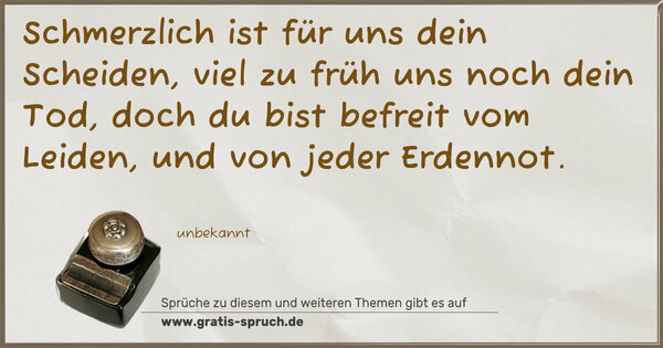 Spruch Visualisierung: Schmerzlich ist für uns dein Scheiden,
viel zu früh uns noch dein Tod,
doch du bist befreit vom Leiden,
und von jeder Erdennot.