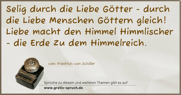 Spruch Visualisierung: Selig durch die Liebe
Götter - durch die Liebe
Menschen Göttern gleich!
Liebe macht den Himmel
Himmlischer - die Erde
Zu dem Himmelreich.