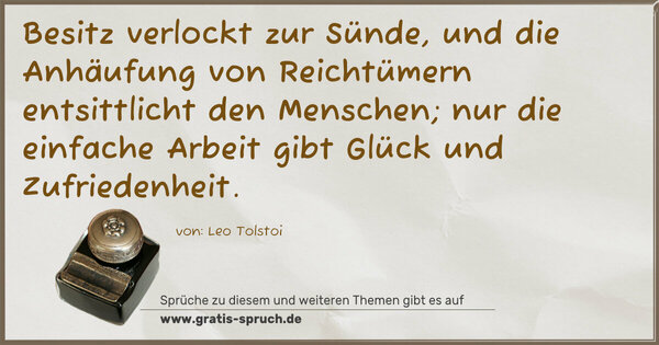 Spruch Visualisierung: Besitz verlockt zur Sünde,
und die Anhäufung von Reichtümern entsittlicht den Menschen;
nur die einfache Arbeit gibt Glück und Zufriedenheit.