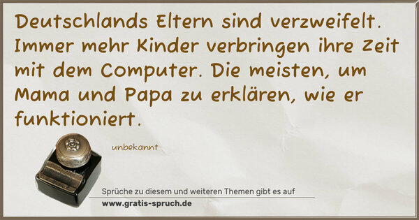 Spruch Visualisierung: Deutschlands Eltern sind verzweifelt.
Immer mehr Kinder verbringen ihre Zeit mit dem Computer.
Die meisten, um Mama und Papa zu erklären, wie er funktioniert.