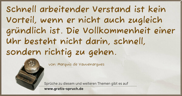 Spruch Visualisierung: Schnell arbeitender Verstand ist kein Vorteil,
wenn er nicht auch zugleich gründlich ist.
Die Vollkommenheit einer Uhr besteht nicht darin,
schnell, sondern richtig zu gehen.