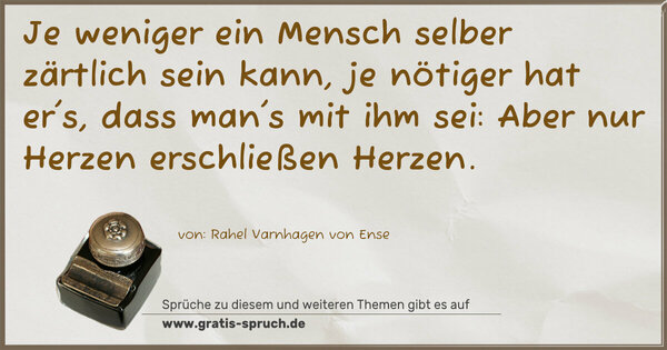 Spruch Visualisierung: Je weniger ein Mensch selber zärtlich sein kann,
je nötiger hat er's, dass man's mit ihm sei:
Aber nur Herzen erschließen Herzen.