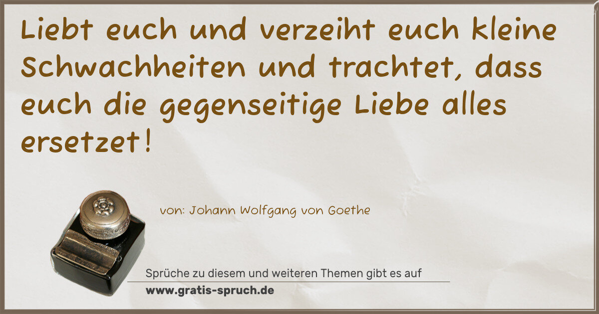 Spruchbild: Liebt euch und verzeiht euch kleine Schwachheiten und trachtet, dass euch die gegenseitige …
