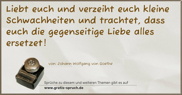 Spruch Visualisierung: Liebt euch und verzeiht euch kleine Schwachheiten
und trachtet, dass euch die gegenseitige Liebe
alles ersetzet!