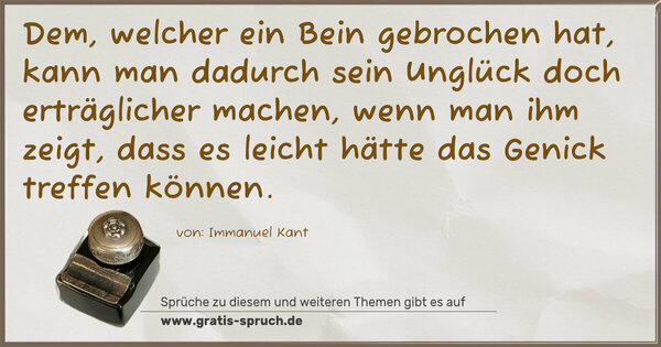 Spruch Visualisierung: Dem, welcher ein Bein gebrochen hat, kann man dadurch sein Unglück doch erträglicher machen, wenn man ihm zeigt, dass es leicht hätte das Genick treffen können. 