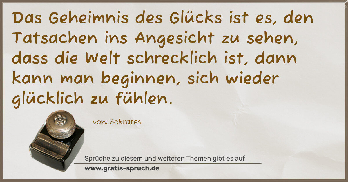 Spruchbild: Das Geheimnis des Glücks ist es, den Tatsachen ins Angesicht zu sehen, dass die Welt schre …