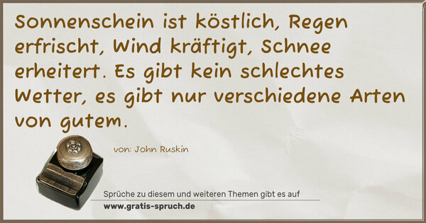 Spruch Visualisierung: Sonnenschein ist köstlich, Regen erfrischt,
Wind kräftigt, Schnee erheitert.
Es gibt kein schlechtes Wetter,
es gibt nur verschiedene Arten von gutem.