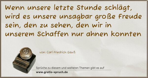 Spruch Visualisierung: Wenn unsere letzte Stunde schlägt,
wird es unsere unsagbar große Freude sein, den zu sehen,
den wir in unserem Schaffen nur ahnen konnten