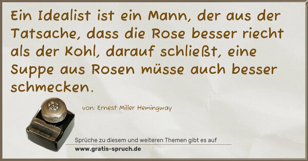 Spruch Visualisierung: Ein Idealist ist ein Mann,
der aus der Tatsache, dass die Rose besser riecht
als der Kohl,
darauf schließt, eine Suppe aus Rosen
müsse auch besser schmecken.