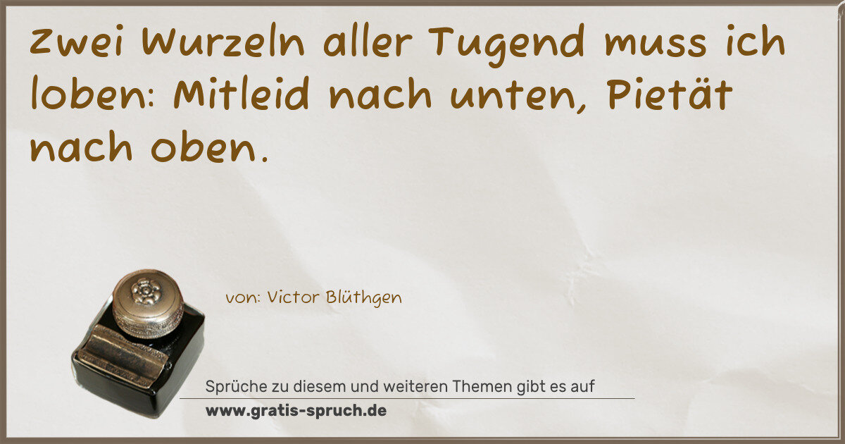 Spruchbild: Zwei Wurzeln aller Tugend muss ich loben: Mitleid nach unten, Pietät nach oben.