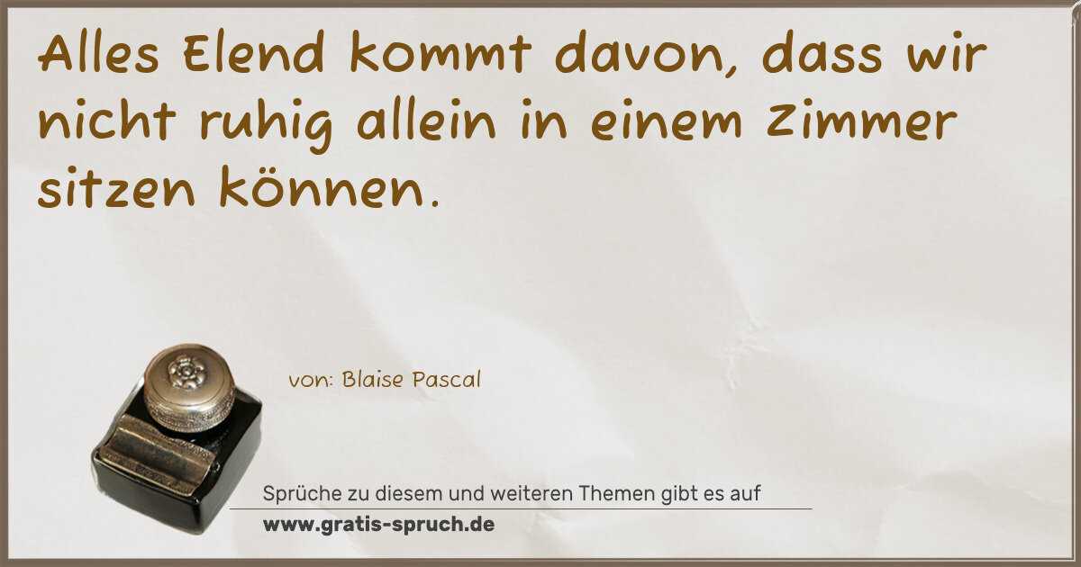 Spruchbild: Alles Elend kommt davon, dass wir nicht ruhig allein in einem Zimmer sitzen können.