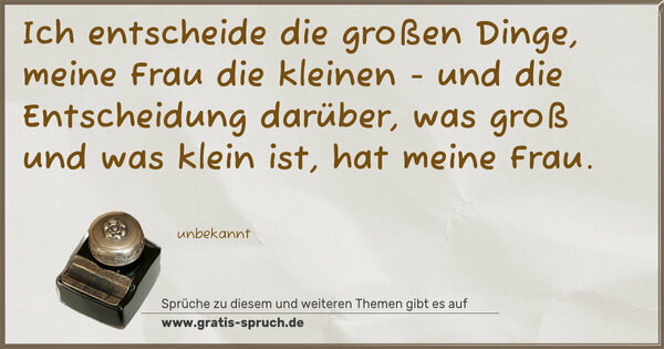 Spruch Visualisierung: Ich entscheide die großen Dinge, meine Frau die kleinen -
und die Entscheidung darüber, was groß und was klein ist,
hat meine Frau.
