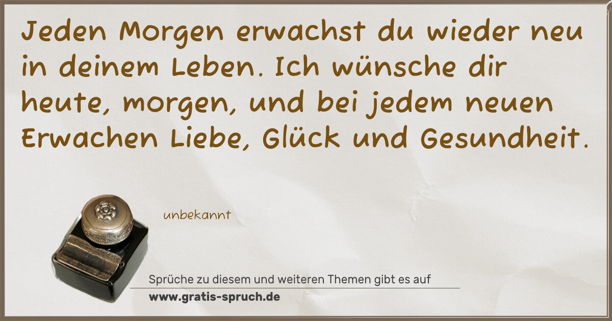 Spruchbild: Jeden Morgen erwachst du wieder neu in deinem Leben. Ich wünsche dir heute, morgen, und be …