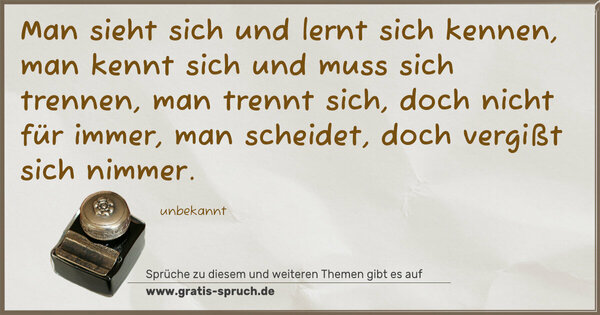 Spruch Visualisierung: Man sieht sich und lernt sich kennen,
man kennt sich und muss sich trennen,
man trennt sich, doch nicht für immer,
man scheidet, doch vergißt sich nimmer.