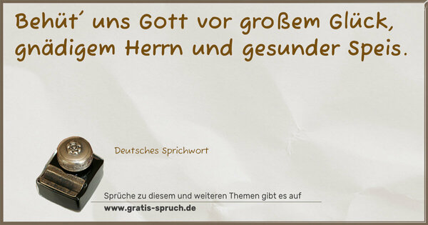 Spruch Visualisierung: Behüt' uns Gott vor großem Glück,
gnädigem Herrn und gesunder Speis.