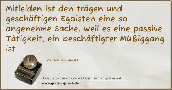 Spruch Visualisierung: Mitleiden ist den trägen und geschäftigen Egoisten eine so angenehme Sache, weil es eine passive Tätigkeit, ein beschäftigter Müßiggang ist.