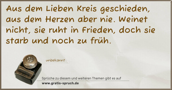 Spruch Visualisierung: Aus dem Lieben Kreis geschieden,
aus dem Herzen aber nie.
Weinet nicht, sie ruht in Frieden,
doch sie starb und noch zu früh.
