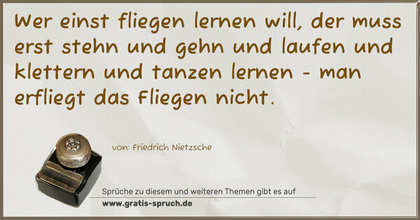 Spruch Visualisierung: Wer einst fliegen lernen will,
der muss erst stehn und gehn und laufen und klettern und tanzen lernen -
man erfliegt das Fliegen nicht.