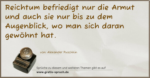 Spruch Visualisierung: Reichtum befriedigt nur die Armut
und auch sie nur bis zu dem Augenblick,
wo man sich daran gewöhnt hat. 