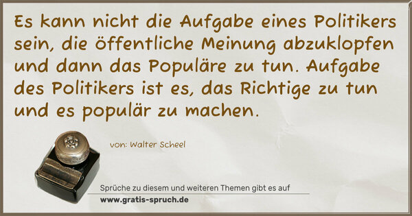 Spruch Visualisierung: Es kann nicht die Aufgabe eines Politikers sein,
die öffentliche Meinung abzuklopfen und dann das Populäre zu tun. Aufgabe des Politikers ist es, das Richtige zu tun und es populär zu machen.
