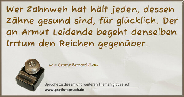 Spruch Visualisierung: Wer Zahnweh hat hält jeden, dessen Zähne gesund sind,
für glücklich.
Der an Armut Leidende begeht denselben Irrtum
den Reichen gegenüber. 